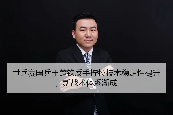 世乒赛国乒王楚钦反手拧拉技术稳定性提升，新战术体系渐成