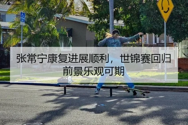 张常宁康复进展顺利，世锦赛回归前景乐观可期