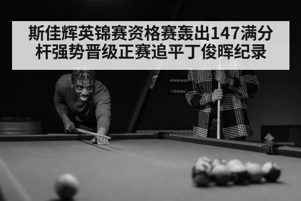 斯佳辉英锦赛资格赛轰出147满分杆强势晋级正赛追平丁俊晖纪录
