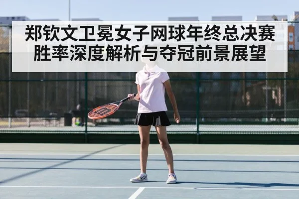 郑钦文卫冕女子网球年终总决赛胜率深度解析与夺冠前景展望