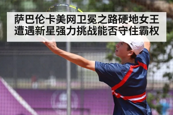 萨巴伦卡美网卫冕之路硬地女王遭遇新星强力挑战能否守住霸权