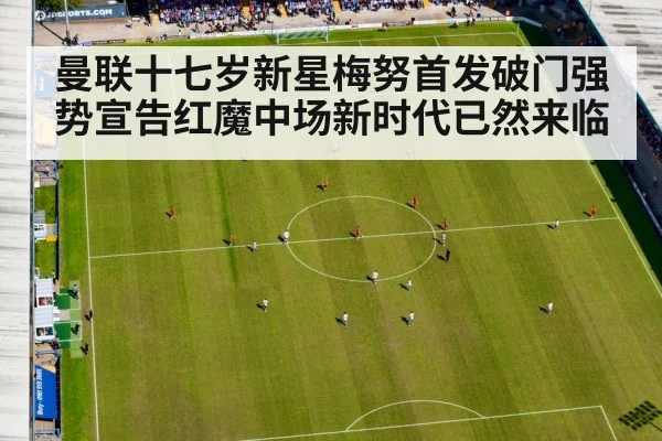 曼联十七岁新星梅努首发破门强势宣告红魔中场新时代已然来临