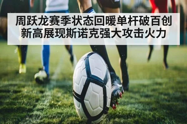 周跃龙赛季状态回暖单杆破百创新高展现斯诺克强大攻击火力